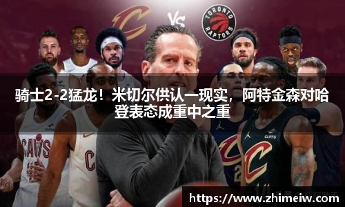 骑士2-2猛龙！米切尔供认一现实，阿特金森对哈登表态成重中之重